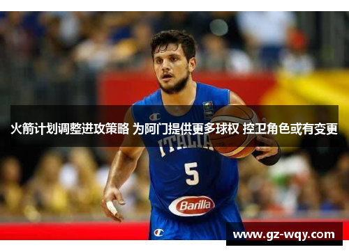 火箭计划调整进攻策略 为阿门提供更多球权 控卫角色或有变更