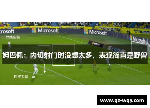 姆巴佩：内切射门时没想太多，表现简直是野兽